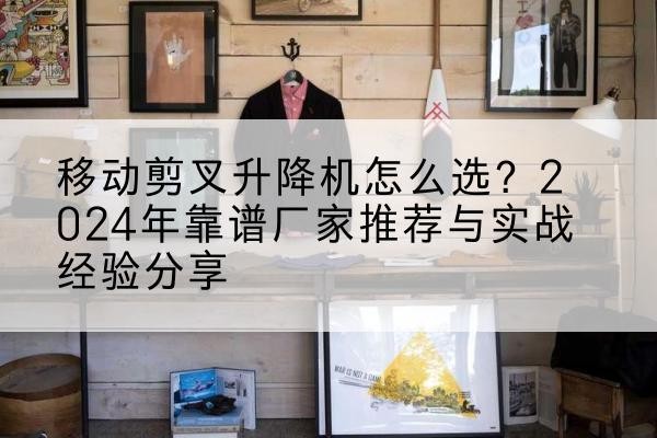延长升降平台厂家推荐-移动剪叉升降机怎么选？2024年靠谱厂家推荐与实战经验分享