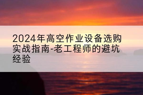 延长高空作业升降机厂家推荐-2024年高空作业设备选购实战指南-老工程师的避坑经验