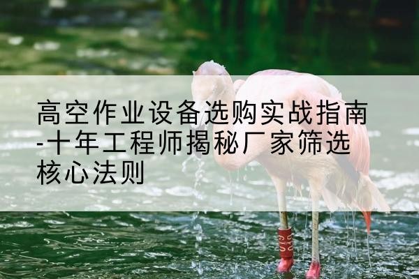 延长剪叉式升降机厂家-高空作业设备选购实战指南-十年工程师揭秘厂家筛选核心法则