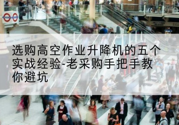 延长高空作业升降机厂家-选购高空作业升降机的五个实战经验-老采购手把手教你避坑