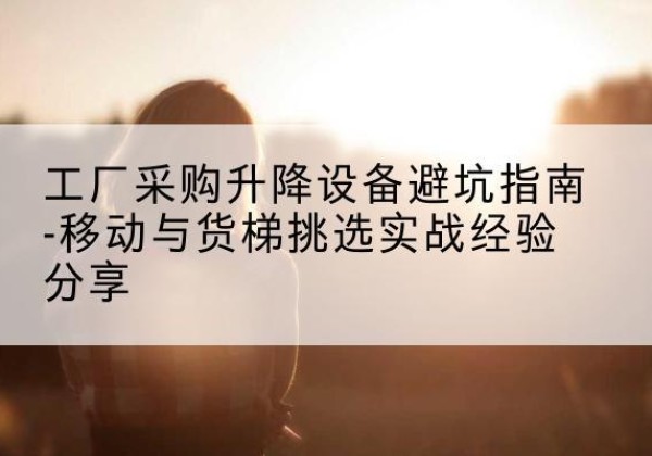 延长移动式升降机怎么选-工厂采购升降设备避坑指南-移动与货梯挑选实战经验分享
