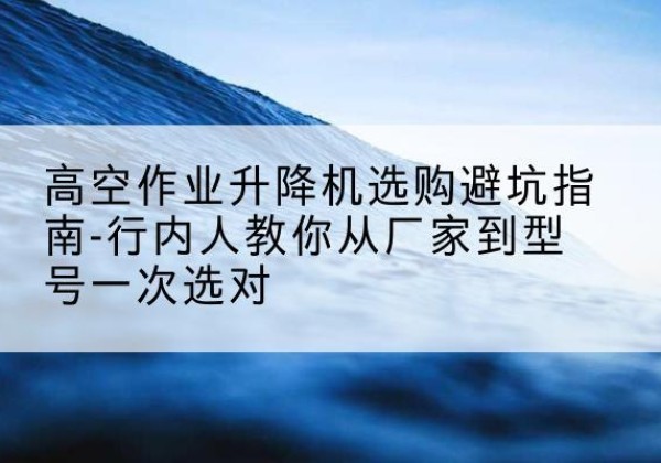延长升降平台厂家-高空作业升降机选购避坑指南-行内人教你从厂家到型号一次选对
