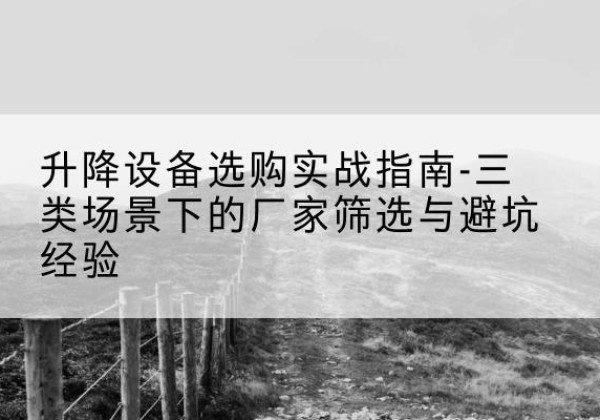 延长移动式升降机厂家推荐-升降设备选购实战指南-三类场景下的厂家筛选与避坑经验