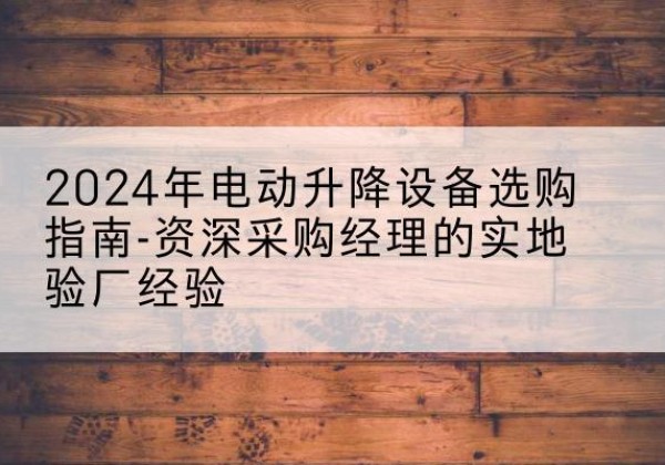 延长电动剪叉升降平台厂家-2024年电动升降设备选购指南-资深采购经理的实地验厂经验