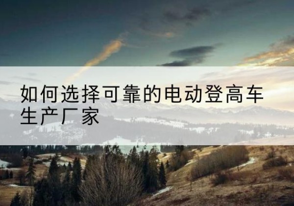 延长电动登高车厂家-如何选择可靠的电动登高车生产厂家