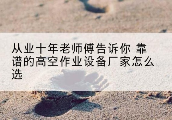 延长高空作业升降机厂家推荐-从业十年老师傅告诉你 靠谱的高空作业设备厂家怎么选