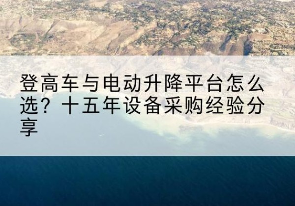 延长登高车厂家厂家-登高车与电动升降平台怎么选？十五年设备采购经验分享