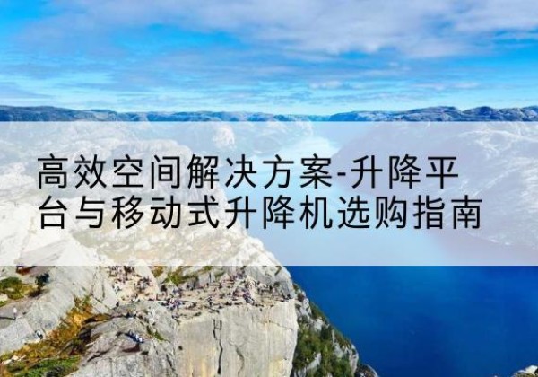 延长升降平台厂家-*空间解决方案-升降平台与移动式升降机选购指南