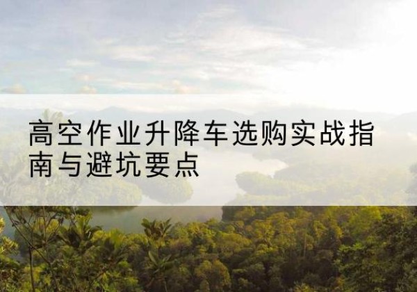 延长升降车怎么选-高空作业升降车选购实战指南与避坑要点