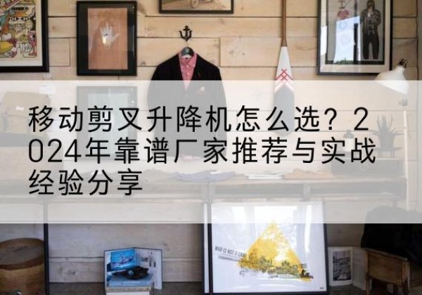 延长升降平台厂家推荐-移动剪叉升降机怎么选？2024年靠谱厂家推荐与实战经验分享