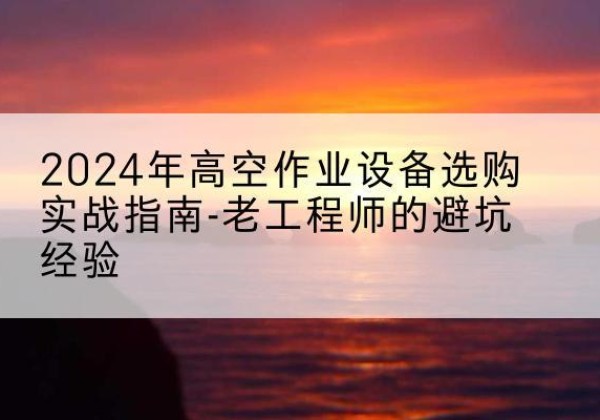 延长高空作业升降机厂家推荐-2024年高空作业设备选购实战指南-老工程师的避坑经验