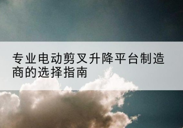 延长电动剪叉升降平台厂家-专业电动剪叉升降平台制造商的选择指南