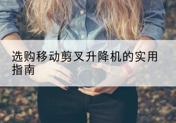 延长移动剪叉升降机怎么选-选购移动剪叉升降机的实用指南